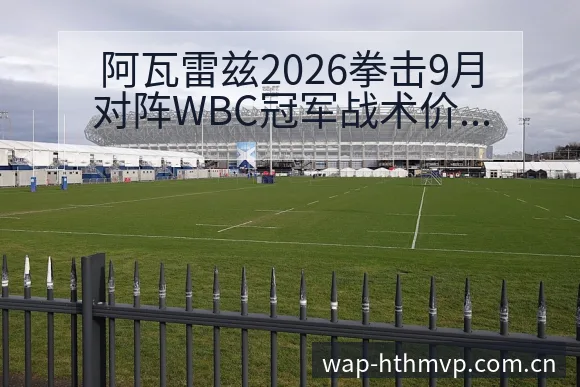 阿瓦雷兹2026拳击9月对阵WBC冠军战术价值深度解析 - 华体会